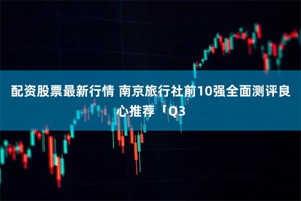 配资股票最新行情 南京旅行社前10强全面测评良心推荐「Q3