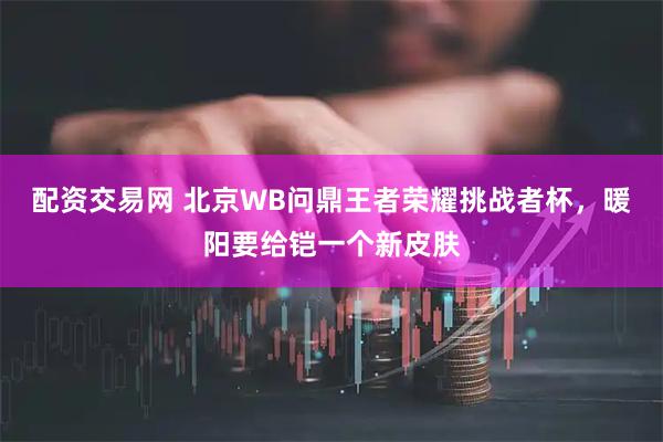 配资交易网 北京WB问鼎王者荣耀挑战者杯，暖阳要给铠一个新皮肤