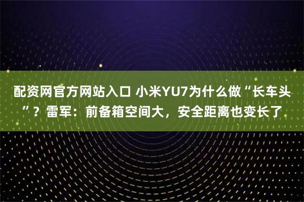 配资网官方网站入口 小米YU7为什么做“长车头”？雷军：前备箱空间大，安全距离也变长了