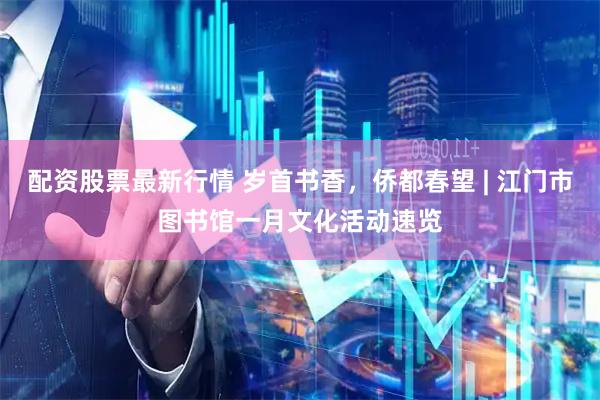 配资股票最新行情 岁首书香，侨都春望 | 江门市图书馆一月文化活动速览