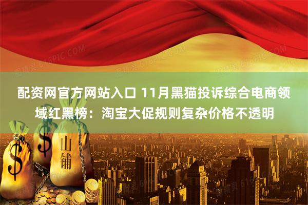 配资网官方网站入口 11月黑猫投诉综合电商领域红黑榜：淘宝大促规则复杂价格不透明