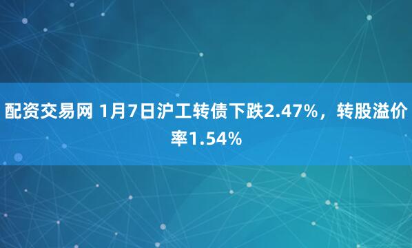 配资交易网 1月7日沪工转债下跌2.47%，转股溢价率1.54%