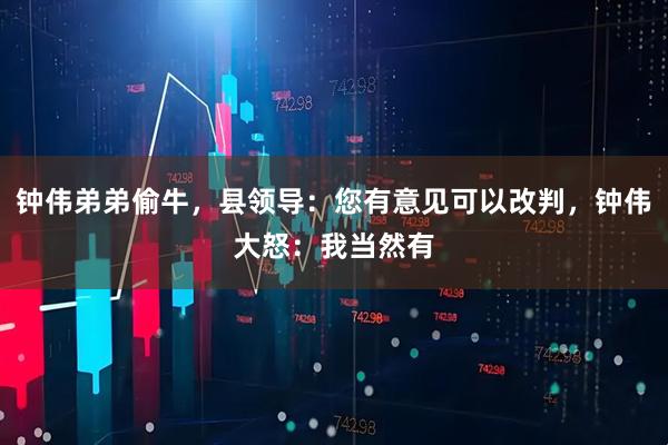 钟伟弟弟偷牛，县领导：您有意见可以改判，钟伟大怒：我当然有