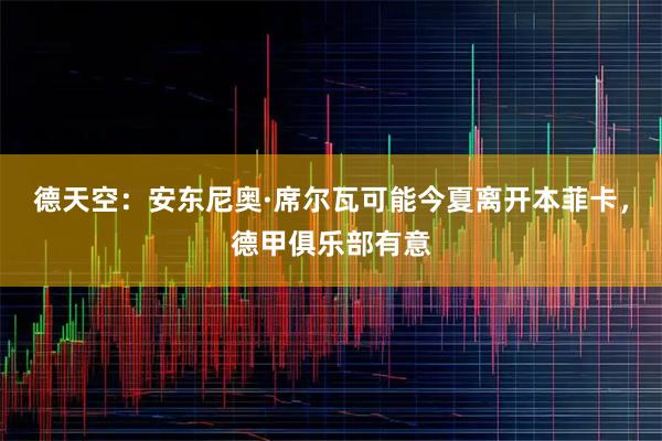 德天空：安东尼奥·席尔瓦可能今夏离开本菲卡，德甲俱乐部有意