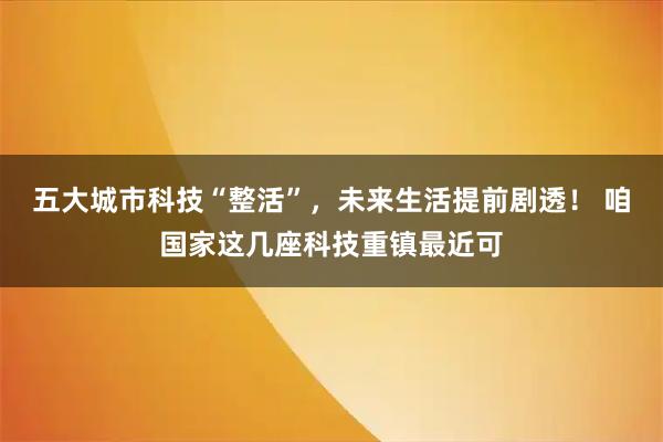 五大城市科技“整活”,未来生活提前剧透! 咱国家这几座科技重镇最近可