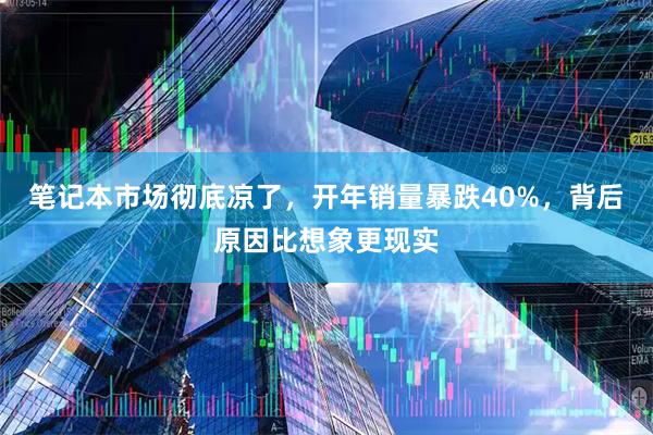 笔记本市场彻底凉了,开年销量暴跌40%,背后原因比想象更现实