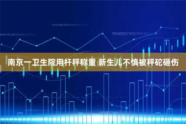 南京一卫生院用杆秤称重 新生儿不慎被秤砣砸伤