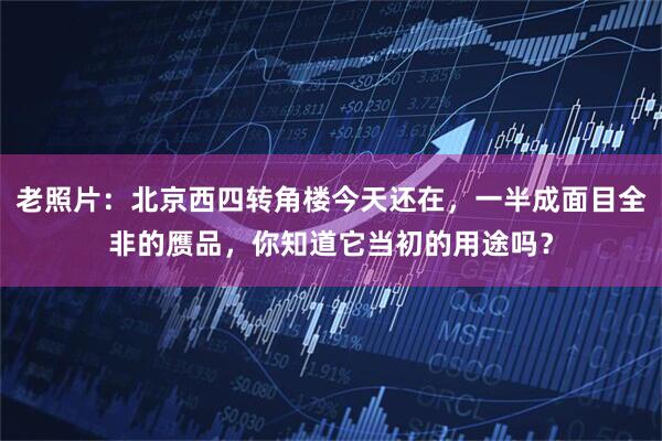 老照片：北京西四转角楼今天还在，一半成面目全非的赝品，你知道它当初的用途吗？