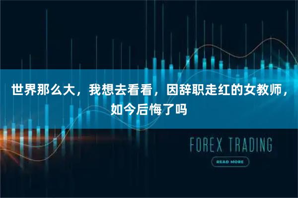 世界那么大，我想去看看，因辞职走红的女教师，如今后悔了吗