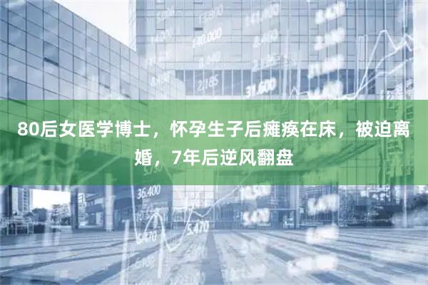 80后女医学博士，怀孕生子后瘫痪在床，被迫离婚，7年后逆风翻盘