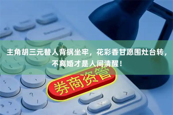 主角胡三元替人背锅坐牢，花彩香甘愿围灶台转，不离婚才是人间清醒！